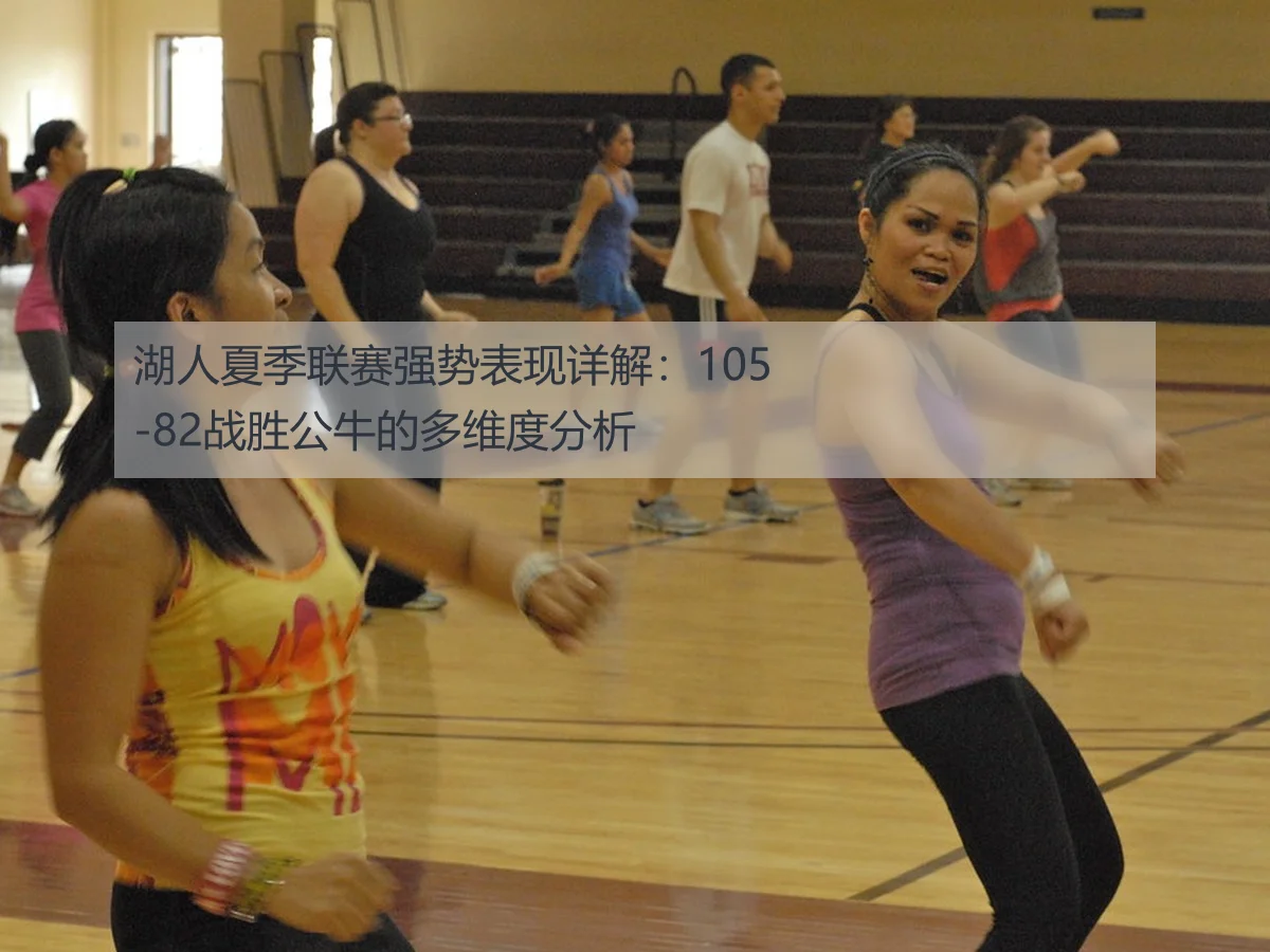 湖人夏季联赛强势表现详解：105-82战胜公牛的多维度分析